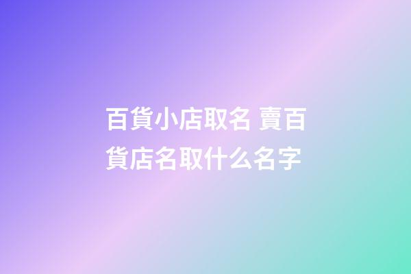 百貨小店取名 賣百貨店名取什么名字-第1張-店鋪起名-玄機派